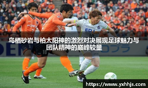鸟栖砂岩与柏太阳神的激烈对决展现足球魅力与团队精神的巅峰较量
