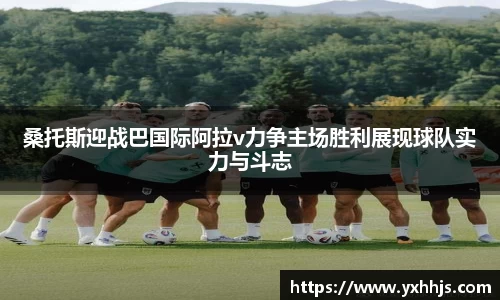 桑托斯迎战巴国际阿拉v力争主场胜利展现球队实力与斗志